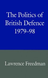 The Politics of British Defence, 1979-98 - Lawrence Freedman