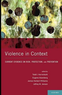 Violence in Context: Current Evidence on Risk, Protection, and Prevention - Todd I. Herrenkohl, Eugene Aisenberg, James Herbert Williams, Jeffrey M. Jenson