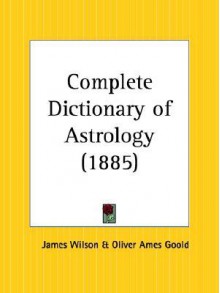 Complete Dictionary of Astrology - James Wilson, Oliver Ames Goold