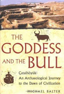 The Goddess and the Bull: Catalhoyuk: An Archaeological Journey to the Dawn of Civilization - Michael Balter, John-Gordon Swogger