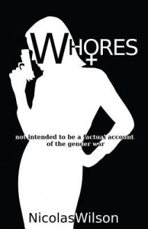 Whores: Not Intended to Be a Factual Account of the Gender War - Nicolas Wilson