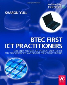 BTEC First ICT Practitioners: Core Units and Selected Specialist Units for the BTEC First Certificate and Diploma for ICT Practitioners - Sharon Yull