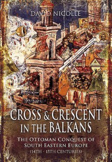 Cross and Crescent in the Balkans: The Ottoman Conquest of Southeastern Europe (14th-15th Centuries) - David Nicolle