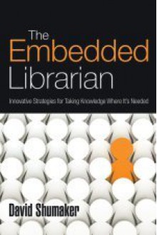 The Embedded Librarian: Innovative Strategies for Taking Knowledge Where It's Needed - David Shumaker