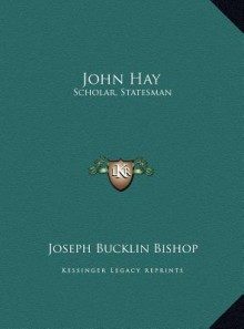 John Hay: Scholar, Statesman - Joseph Bucklin Bishop