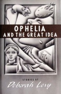 Ophelia and the Great Idea - Deborah Levy