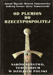 Od plemion do Rzeczypospolitej. Naród, państwo, terytorium w dziejach Polski - Henryk Samsonowicz, Andrzej Szwarc, Jerzy Tomaszewski, Antoni Mączak