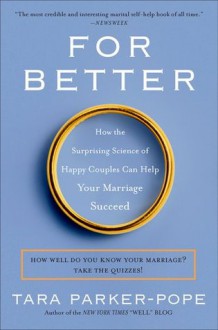 For Better: How the Surprising Science of Happy Couples Can Help Your Marriage Succeed - Tara Parker-Pope