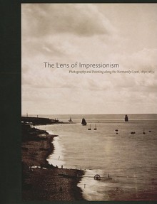 The Lens of Impressionism: Photography and Painting Along the Normandy Coast, 1850-1874 - Carole McNamara, Sylvie Aubenas, Stephen Bann, Dean MacCannell, Dominique de Font-Réaulx, Sylvia Aubenas