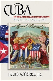 Cuba in the American Imagination: Metaphor and the Imperial Ethos - Louis A. Pérez Jr., Louis a Jr Pa(c)Rez, Louis A Jr P Rez