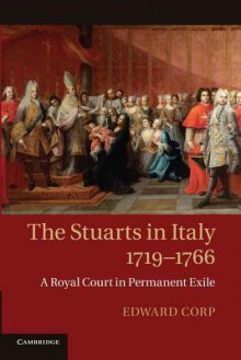 The Stuarts in Italy, 1719 1766: A Royal Court in Permanent Exile - Edward Corp