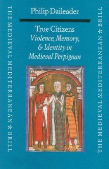 True Citizens: Violence, Memory, and Identity in the Medieval Community of Perpignan, 1162-1397 - Philip Daileader