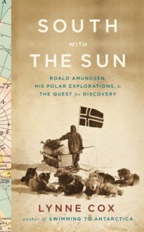 South with the Sun: Roald Amundsen, His Polar Explorations, and the Quest for Discovery - Lynne Cox