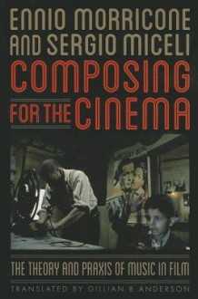 Composing for the Cinema: The Theory and Praxis of Music in Film - Ennio Morricone, Sergio Miceli, Gillian B. Anderson