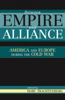 Between Empire and Alliance: America and Europe During the Cold War - Marc Trachtenberg