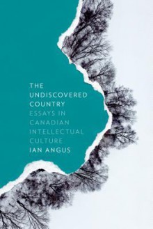 Undiscovered Country, The: Essays in Canadian Intellectual Culture - Ian Angus