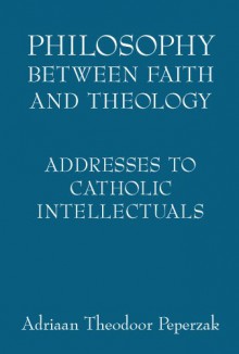 Philosophy Between Faith and Theology: Addresses to Catholic Intellectuals - Adriaan T. Peperzak