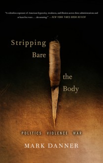 Stripping Bare the Body: Politics Violence War - Mark Danner