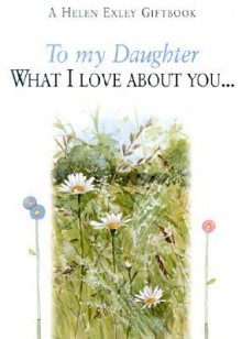 To My Daughter: What I Love About You... (Helen Exley Gift Books) - Helen Exley