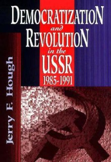 Democratization and Revolution in the USSR, 1985-91 - Jerry F. Hough