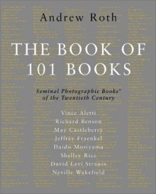 The Book of 101 Books: Seminal Photographic Books of the Twentieth Century - Andrew Roth, Shelley Rice, David Levi Strauss, Vince Aletti, Jeffrey Fraenkel, May Castleberry, Daido Moriyama, Richard Benson