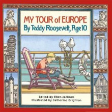 My Tour of Europe: By Teddy Roosevelt, Age 10 - Ellen Jackson