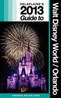 Delaplaine's 2013 Guide to Walt Disney World & Orlando - Andrew Delaplaine