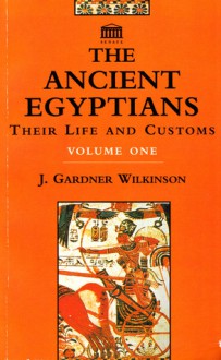 The Ancient Egyptians: Their Life and Customs, Volume 1 - John Gardner Wilkinson