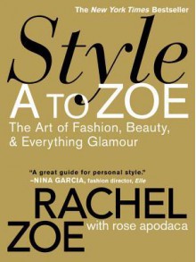 Style A to Zoe: The Art of Fashion, Beauty, & Everything Glamour - Rachel Zoe, Rose Apodaca