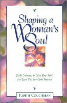 Shaping a Woman's Soul: Daily Devotions to Calm Your Spirit and Lead You Into God's Presence - Judith Couchman