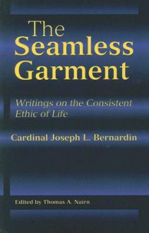 The Seamless Garment: Writings on the Consistent Ethic of Life - Joseph Bernardin, Thomas A. Nairn