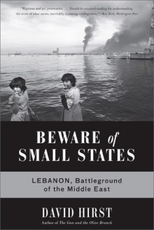 Beware of Small States: Lebanon, Battleground of the Middle East - David Hirst