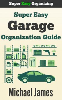 Super Easy Garage Organization Guide (Super Easy Organizing) - Michael James