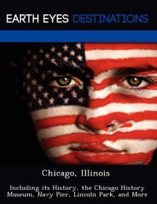 Chicago, Illinois: Including Its History, the Chicago History Museum, Navy Pier, Lincoln Park, and More - Danielle Brown