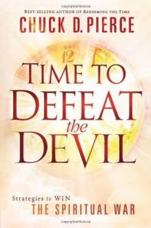 Time to Defeat the Devil: Strategies to Win the Spiritual War - Chuck D. Pierce