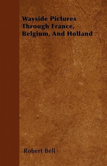 Wayside Pictures Through France, Belgium, and Holland - Robert Bell