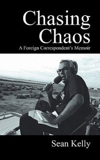 Chasing Chaos: A Foreign Correspondent's Memoir - Sean Kelly