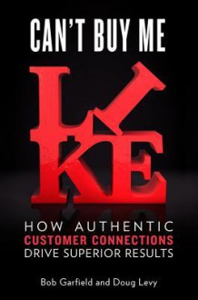 Can't Buy Me Like: How Authentic Customer Connections Drive Superior Results - Bob Garfield, Doug Levy