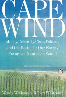 Cape Wind: Money, Celebrity, Class, Politics, and the Battle for Our Energy Future on Nantucket Sound - Wendy Williams, Robert Whitcomb