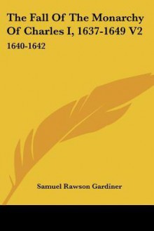 The Fall of the Monarchy of Charles I, 1637-1649 V2: 1640-1642 - Samuel Rawson Gardiner