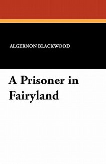 A Prisoner in Fairyland - Algernon Blackwood