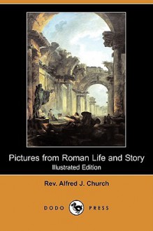 Pictures from Roman Life and Story (Illustrated Edition) (Dodo Press) - Alfred J. Church