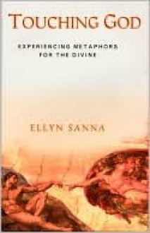 Touching God: Experiencing Metaphors for the Divine - Ellyn Sanna