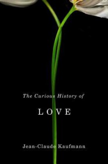 The Curious History of Love - Jean-Claude Kaufmann, David Macey