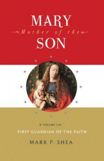 Mary, Mother of the Son, Volume II: First Guardian of the Faith - Mark P. Shea