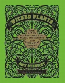 Wicked Plants: The A-Z of Plants That Kill, Maim, Intoxicate and Otherwise Offend - Amy Stewart