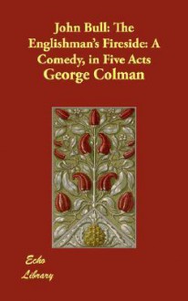 John Bull: The Englishman's Fireside: A Comedy, in Five Acts - George Colman