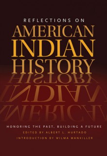 Reflections on American Indian History: Honoring the Past, Building a Future - Albert L. Hurtado, Wilma Pearl Mankiller, Wilma Mankiller