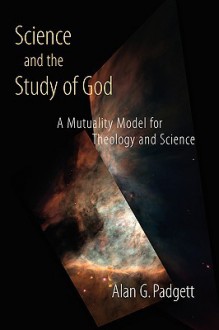 Science and the Study of God: A Mutuality Model for Theology and Science - Alan G. Padgett