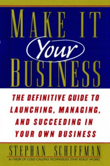 Make It Your Business: The Definitive Guide to Launching and Succeeding in Your Own Business - Stephan Schiffman